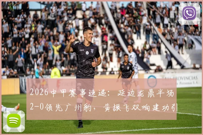 2026中甲赛事速递:延边龙鼎半场2-0领先广州豹,黄振飞双响建功引发热议