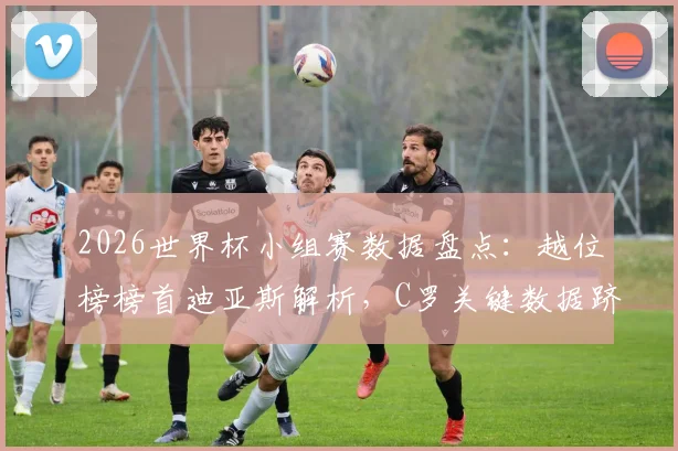 2026世界杯小组赛数据盘点:越位榜榜首迪亚斯解析,C罗关键数据跻身历史前10