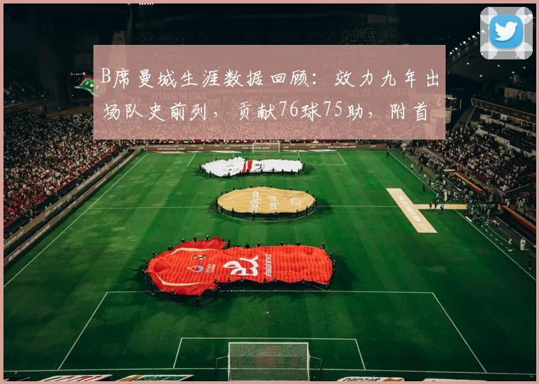 B席曼城生涯数据回顾：效力九年出场队史前列，贡献76球75助，附首秀、告别战及关键荣誉全记录