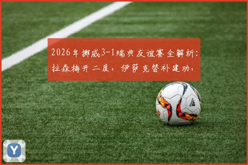 2026年挪威3-1瑞典友谊赛全解析:拉森梅开二度,伊萨克替补建功,附比赛集锦与战术看点