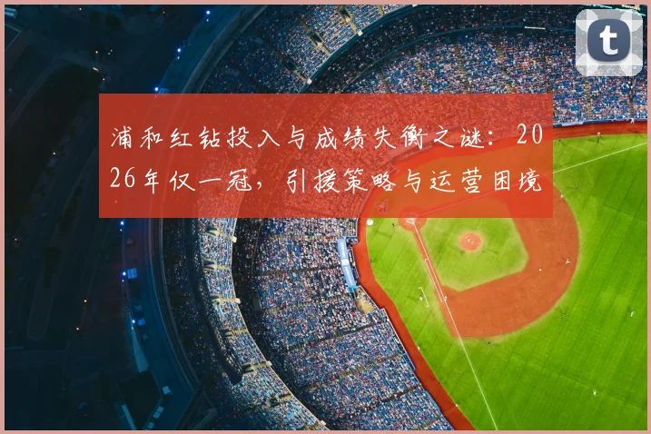 浦和红钻投入与成绩失衡之谜:2026年仅一冠,引援策略与运营困境深度剖析