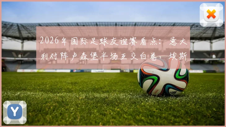 2026年国际足球友谊赛看点:意大利对阵卢森堡半场互交白卷,埃斯波西托成关键先生