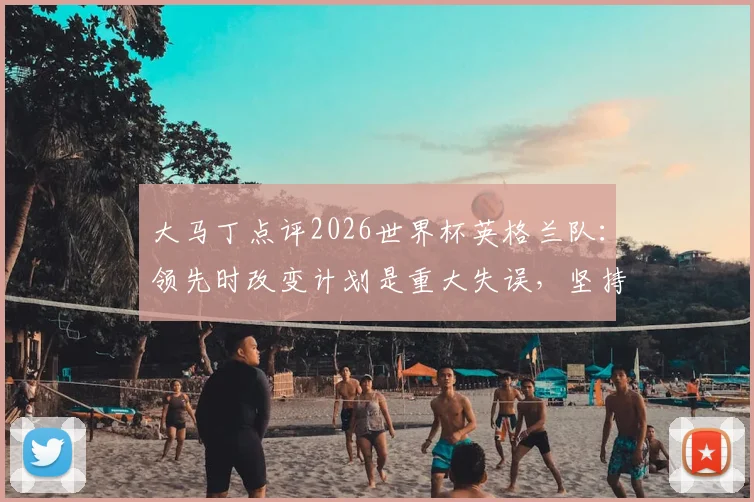 大马丁点评2026世界杯英格兰队:领先时改变计划是重大失误,坚持进攻才是取胜之道