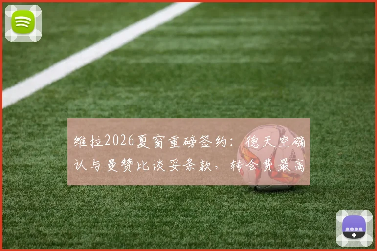 维拉2026夏窗重磅签约:德天空确认与曼赞比谈妥条款,转会费最高可达7000万欧元细节解读