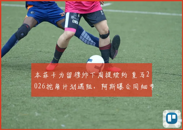 本菲卡为留穆帅下周提续约 皇马2026挖角计划遇阻,阿斯曝合同细节与前景分析