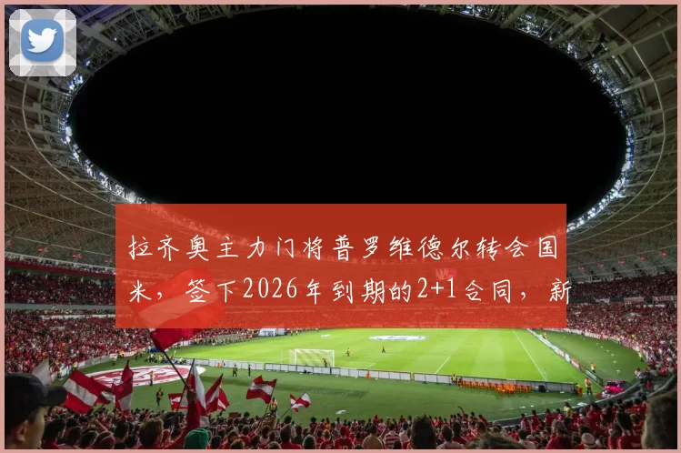 拉齐奥主力门将普罗维德尔转会国米,签下2026年到期的2+1合同,新赛季挑战何在?
