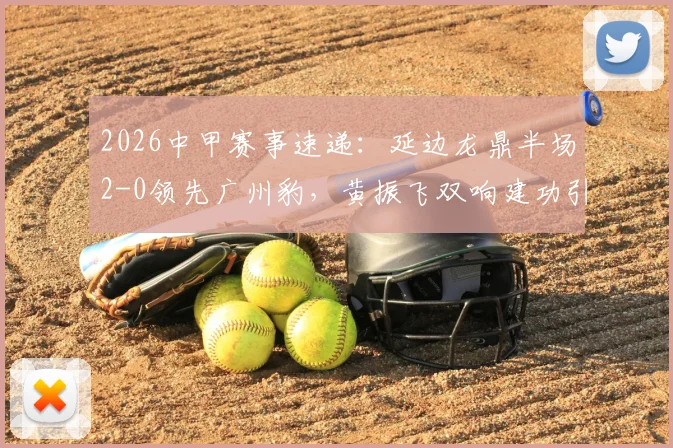 2026中甲赛事速递：延边龙鼎半场2-0领先广州豹，黄振飞双响建功引发热议