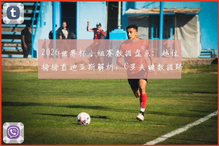 2026世界杯小组赛数据盘点：越位榜榜首迪亚斯解析，C罗关键数据跻身历史前10