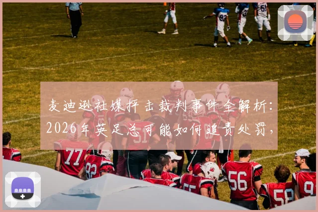 麦迪逊社媒抨击裁判事件全解析:2026年英足总可能如何追责处罚,球员社交媒体避坑指南
