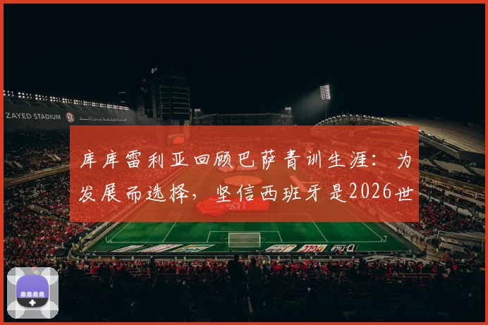 库库雷利亚回顾巴萨青训生涯：为发展而选择，坚信西班牙是2026世界杯夺冠热门
