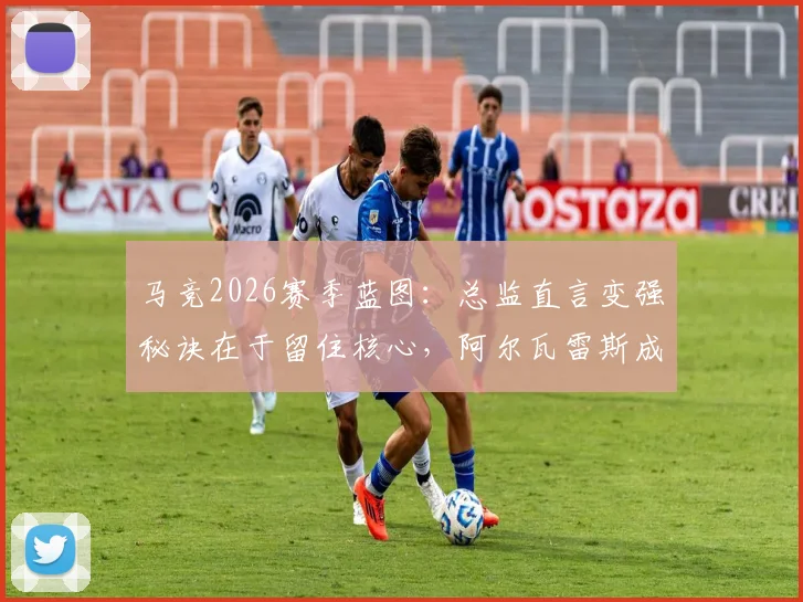 马竞2026赛季蓝图:总监直言变强秘诀在于留住核心,阿尔瓦雷斯成关键拼图