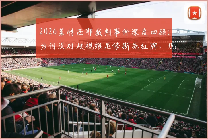 2026莱特西耶裁判事件深度回顾:为何没对歧视维尼修斯亮红牌,现场音频揭示真相内幕