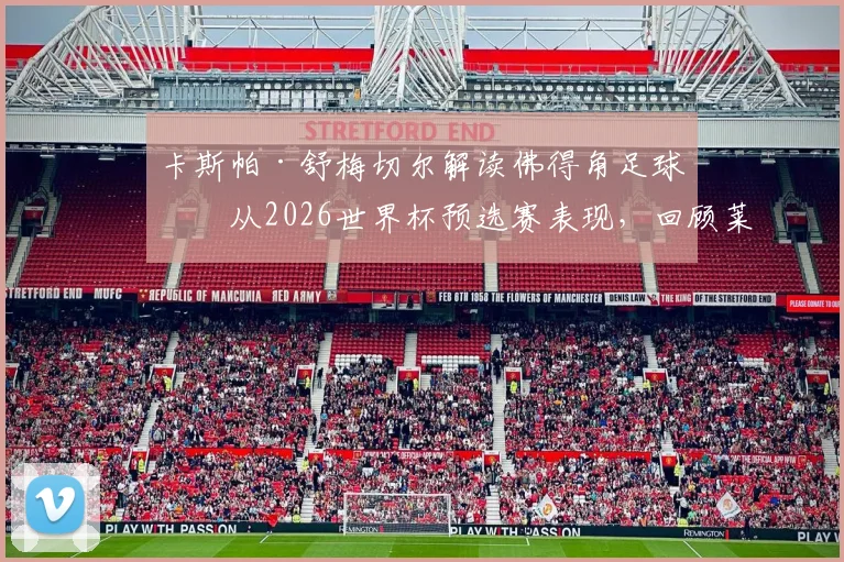 卡斯帕·舒梅切尔解读佛得角足球:从2026世界杯预选赛表现,回顾莱斯特城黑马奇迹的相似之处与战术启示