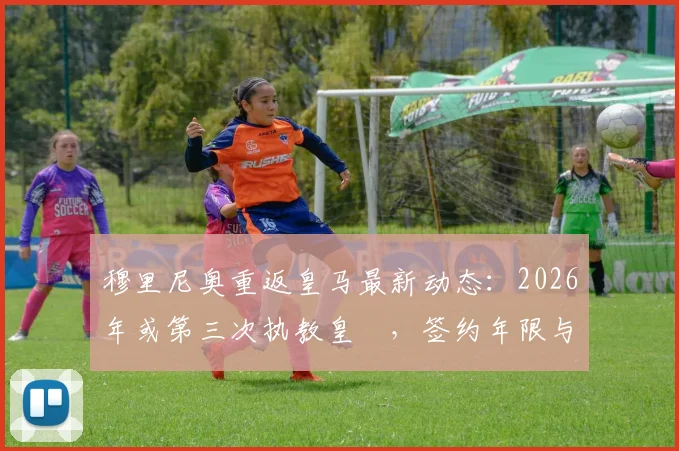 穆里尼奥重返皇马最新动态：2026年或第三次执教皇馬，签约年限与官宣时间深度分析