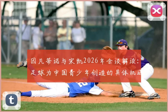 因凡蒂诺与宋凯2026年会谈解读:足球为中国青少年创造的具体机遇与激励措施有哪些?
