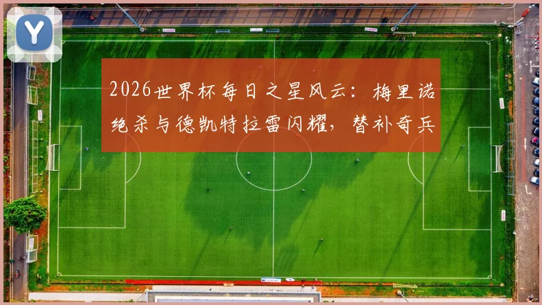 2026世界杯每日之星风云：梅里诺绝杀与德凯特拉雷闪耀，替补奇兵的制胜法则