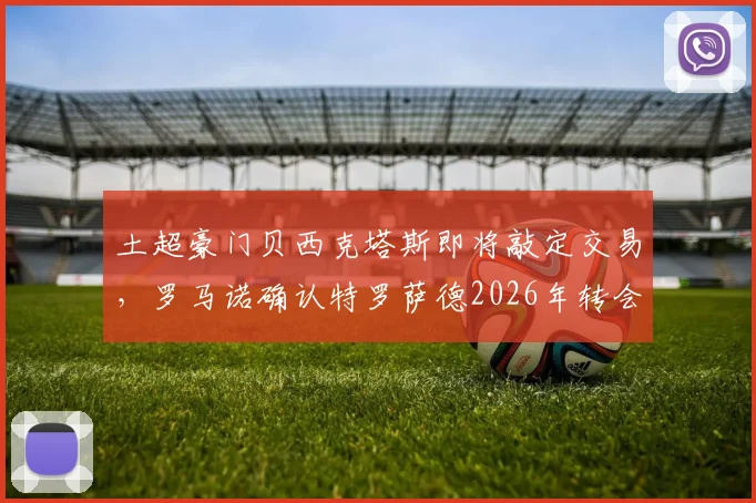 土超豪门贝西克塔斯即将敲定交易,罗马诺确认特罗萨德2026年转会接近完成