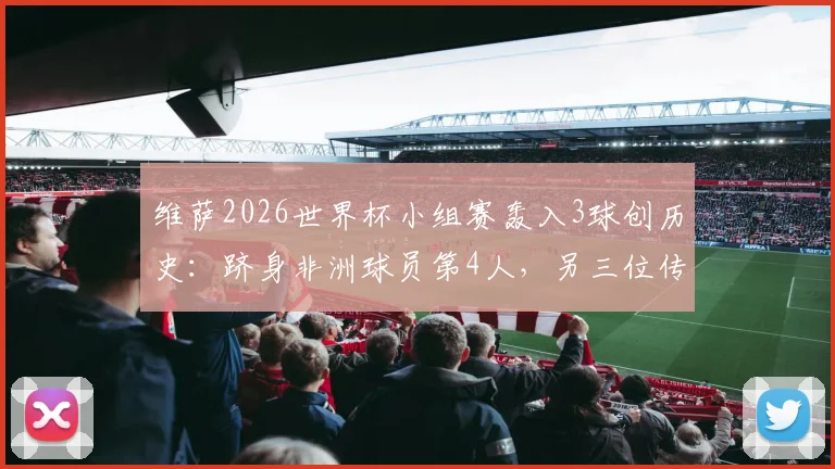 维萨2026世界杯小组赛轰入3球创历史:跻身非洲球员第4人,另三位传奇是谁?