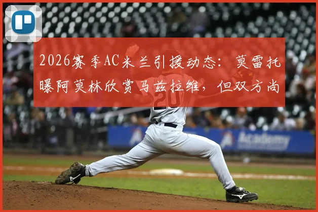 2026赛季AC米兰引援动态：莫雷托曝阿莫林欣赏马兹拉维，但双方尚未正式接触，转会前景深度解析