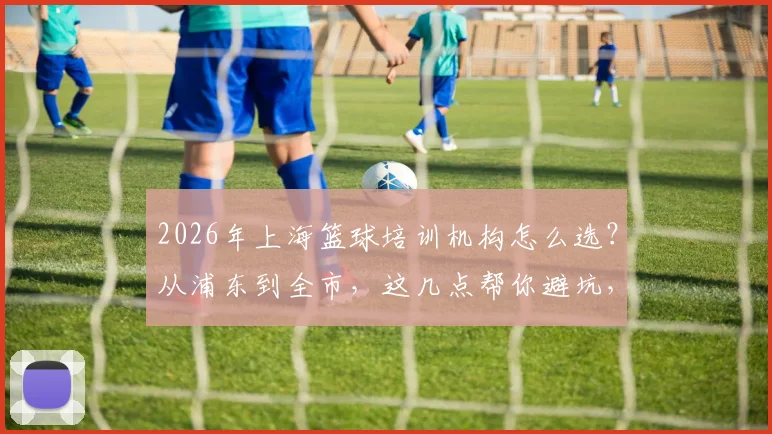 2026年上海篮球培训机构怎么选？从浦东到全市，这几点帮你避坑，附价格参考与青训机构筛选指南