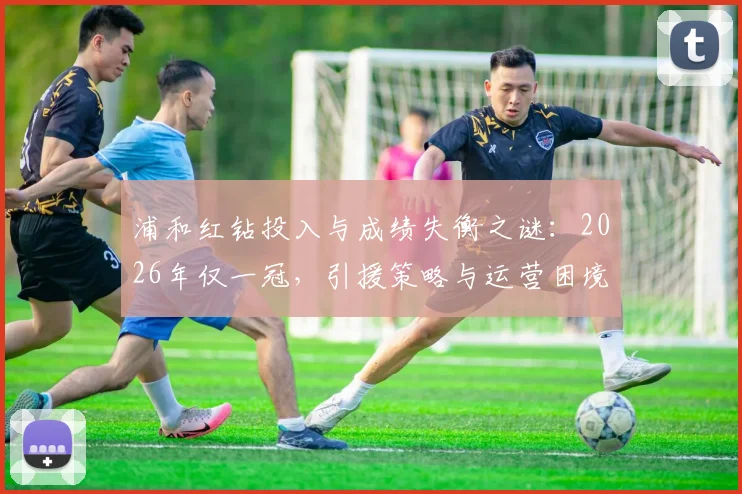浦和红钻投入与成绩失衡之谜：2026年仅一冠，引援策略与运营困境深度剖析