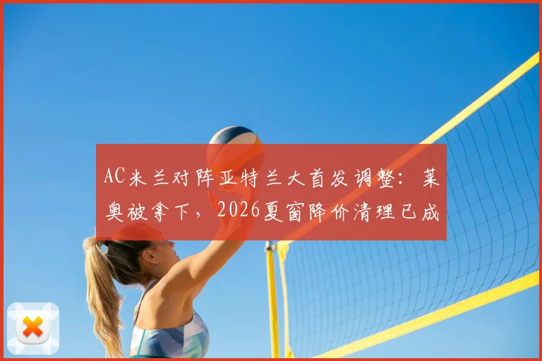 AC米兰对阵亚特兰大首发调整:莱奥被拿下,2026夏窗降价清理已成定局