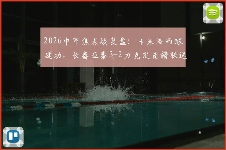 2026中甲焦点战复盘:卡米洛两球建功,长春亚泰3-2力克定南赣联送其赛季首败,附比赛集锦与分析